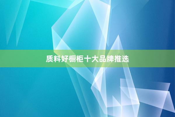 质料好橱柜十大品牌推选