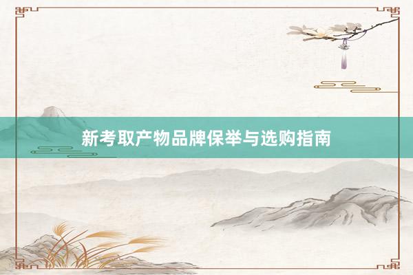 新考取产物品牌保举与选购指南