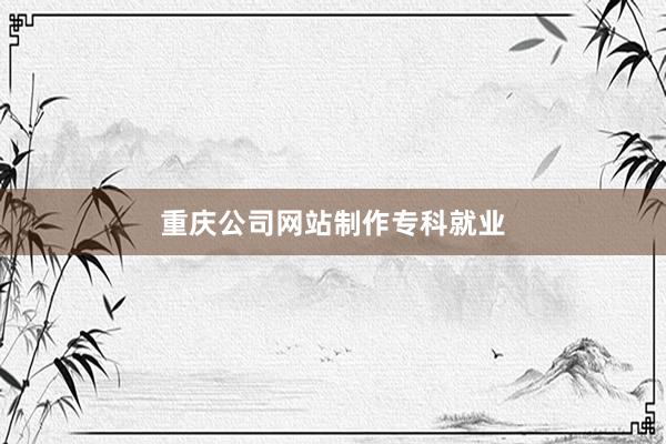 重庆公司网站制作专科就业