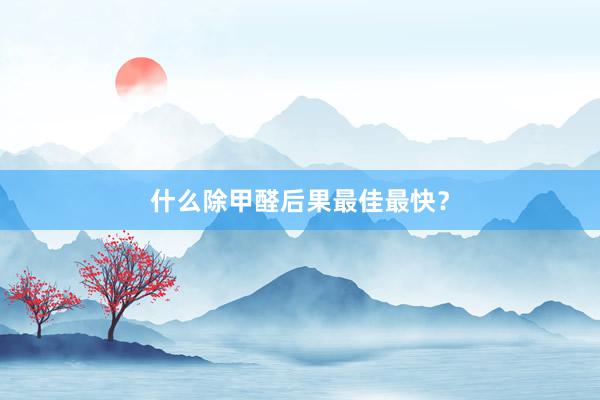 什么除甲醛后果最佳最快？