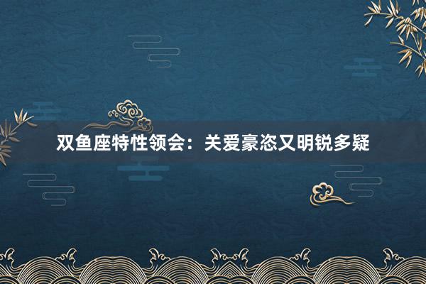 双鱼座特性领会：关爱豪恣又明锐多疑