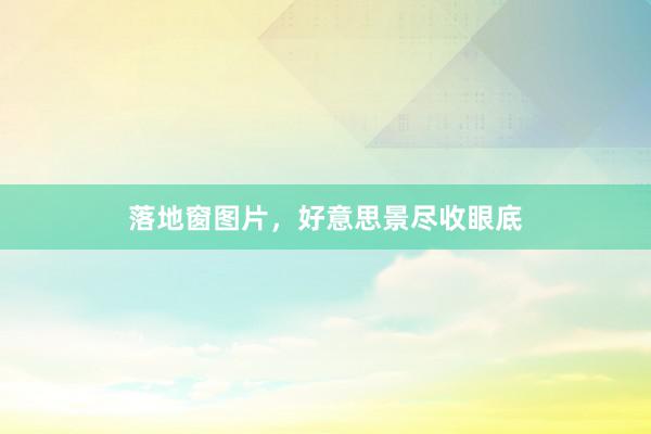 落地窗图片，好意思景尽收眼底