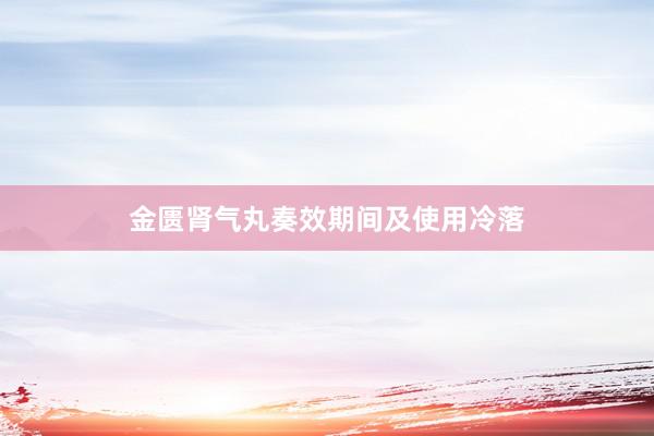 金匮肾气丸奏效期间及使用冷落