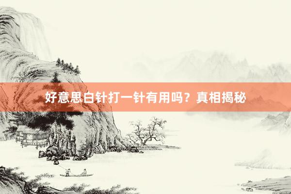 好意思白针打一针有用吗？真相揭秘