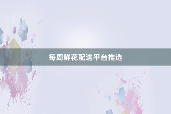 每周鲜花配送平台推选