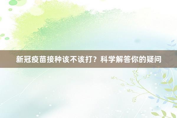 新冠疫苗接种该不该打？科学解答你的疑问