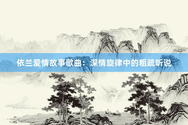 依兰爱情故事歌曲:深情旋律中的粗疏听说